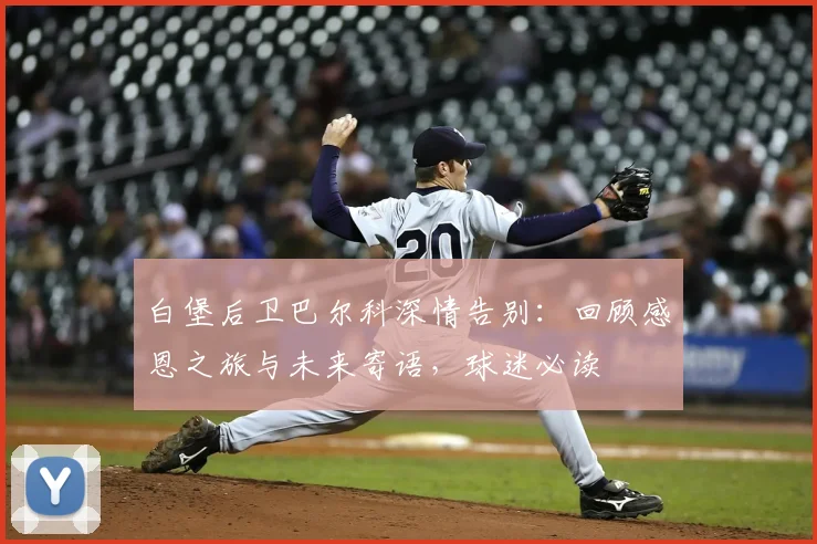 白堡后卫巴尔科深情告别：回顾感恩之旅与未来寄语，球迷必读