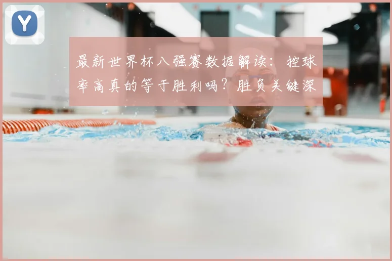 最新世界杯八强赛数据解读：控球率高真的等于胜利吗？胜负关键深度分析