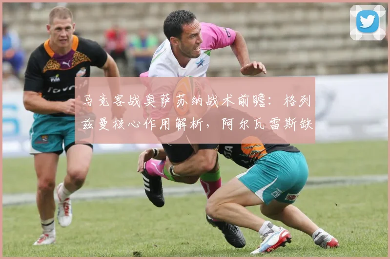 马竞客战奥萨苏纳战术前瞻：格列兹曼核心作用解析，阿尔瓦雷斯缺阵如何应对？