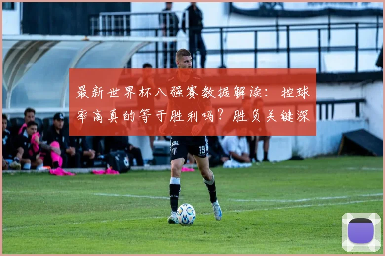 最新世界杯八强赛数据解读:控球率高真的等于胜利吗?胜负关键深度分析