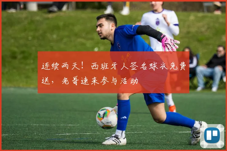 连续两天！西班牙人签名球衣免费送，老哥速来参与活动