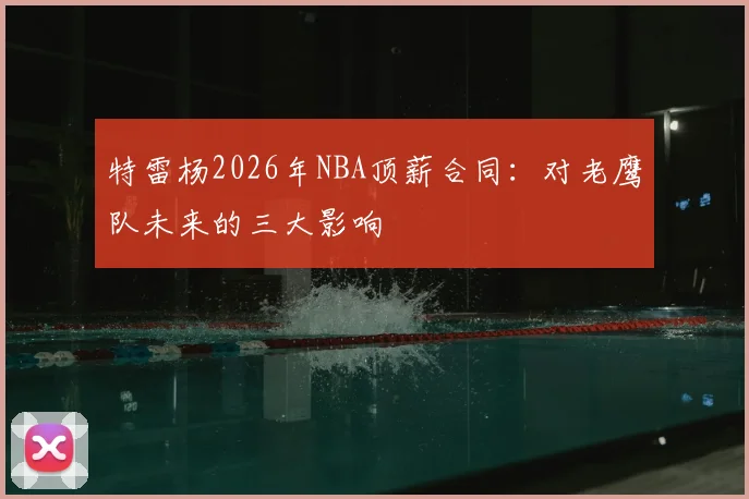 特雷杨2026年NBA顶薪合同：对老鹰队未来的三大影响