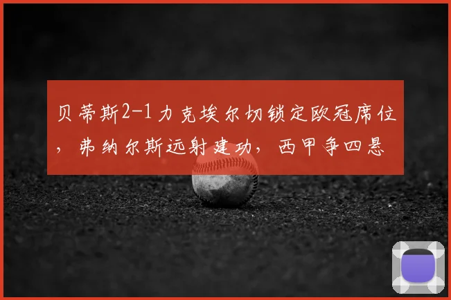 贝蒂斯2-1力克埃尔切锁定欧冠席位，弗纳尔斯远射建功，西甲争四悬念终结