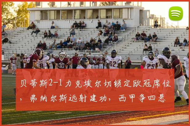 贝蒂斯2-1力克埃尔切锁定欧冠席位,弗纳尔斯远射建功,西甲争四悬念终结