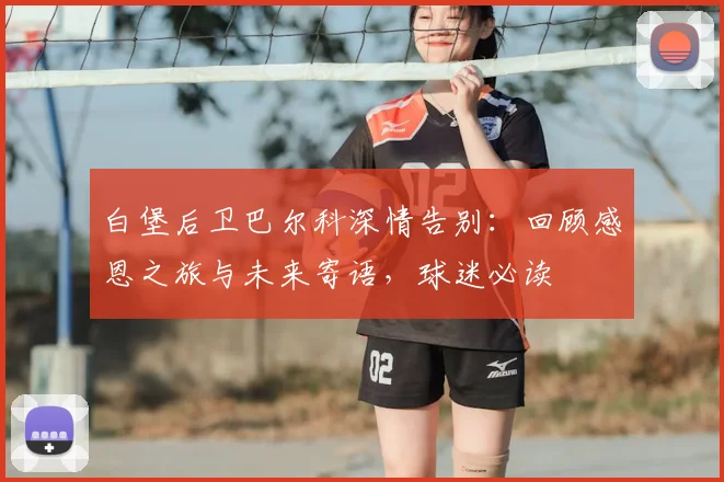 白堡后卫巴尔科深情告别：回顾感恩之旅与未来寄语，球迷必读