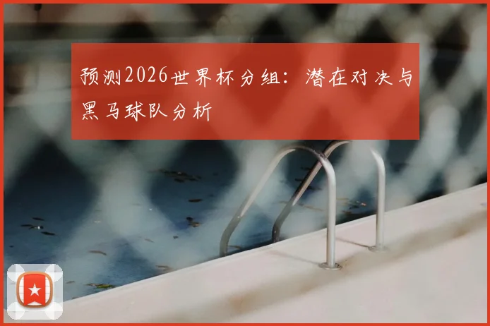 预测2026世界杯分组：潜在对决与黑马球队分析