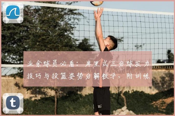 业余球员必看:库里式三分球发力技巧与投篮姿势分解教学,附训练计划